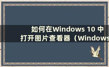 如何在Windows 10 中打开图片查看器（Windows 10 图片查看器）